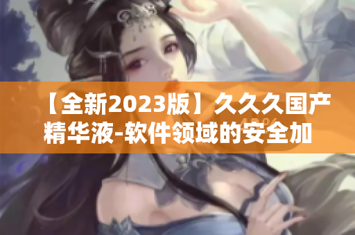 【全新2023版】久久久国产精华液-软件领域的安全加固利器