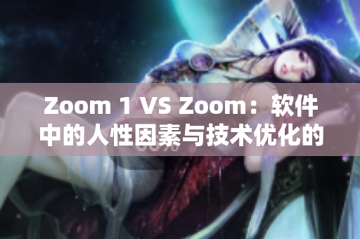 Zoom 1 VS Zoom：软件中的人性因素与技术优化的比较