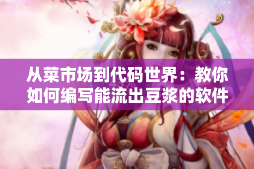 从菜市场到代码世界：教你如何编写能流出豆浆的软件