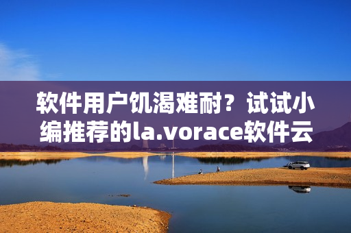 软件用户饥渴难耐？试试小编推荐的la.vorace软件云体验！