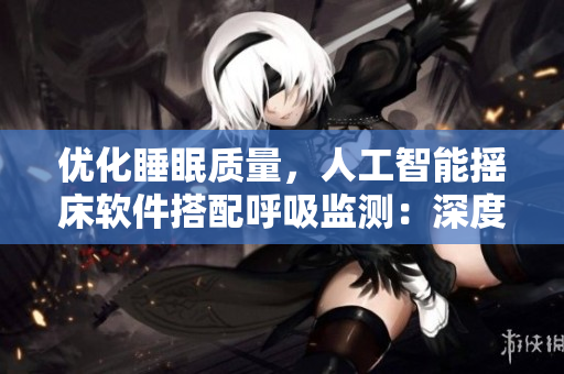 优化睡眠质量，人工智能摇床软件搭配呼吸监测：深度睡眠打造安静夜晚