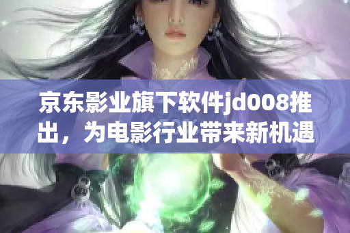 京东影业旗下软件jd008推出，为电影行业带来新机遇！