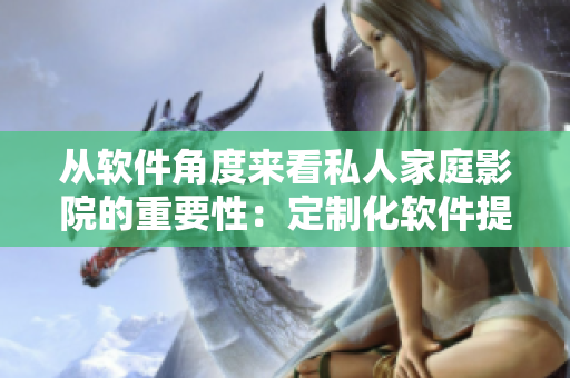 从软件角度来看私人家庭影院的重要性：定制化软件提升娱乐体验