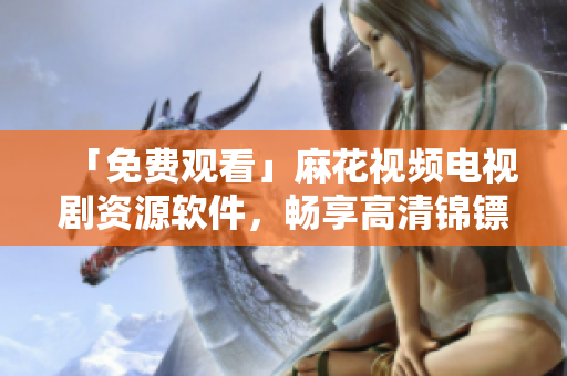 「免费观看」麻花视频电视剧资源软件，畅享高清锦镖人