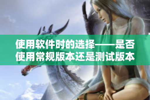 使用软件时的选择——是否使用常规版本还是测试版本？