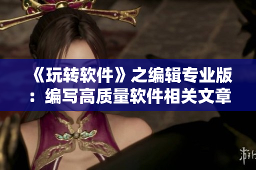 《玩转软件》之编辑专业版：编写高质量软件相关文章