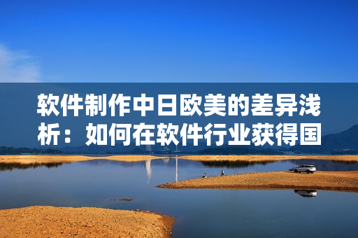 软件制作中日欧美的差异浅析：如何在软件行业获得国际化成果