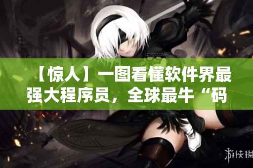 【惊人】一图看懂软件界最强大程序员，全球最牛“码农大佬”的故事！