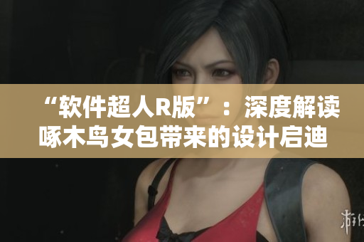 “软件超人R版”：深度解读啄木鸟女包带来的设计启迪
