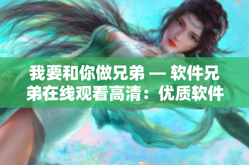 我要和你做兄弟 — 软件兄弟在线观看高清：优质软件共享与讨论