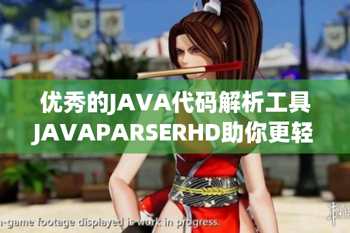 优秀的JAVA代码解析工具JAVAPARSERHD助你更轻松编写程序！