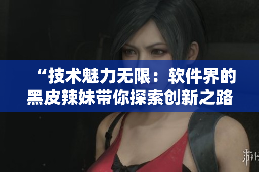 “技术魅力无限：软件界的黑皮辣妹带你探索创新之路！”