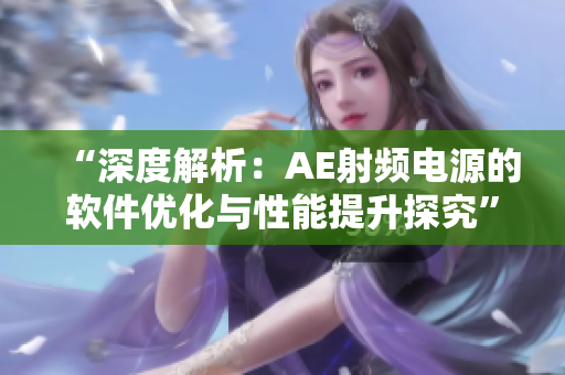 “深度解析：AE射频电源的软件优化与性能提升探究”