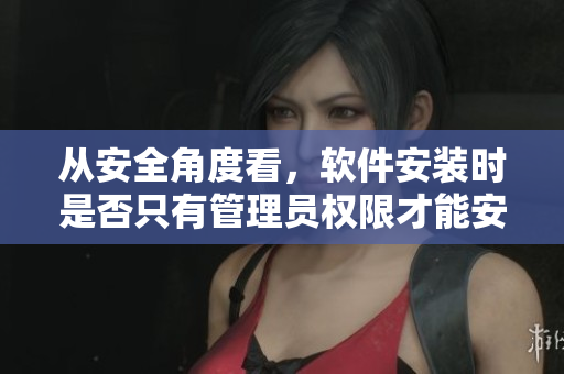 从安全角度看，软件安装时是否只有管理员权限才能安装？