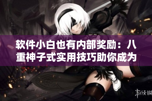 软件小白也有内部奖励：八重神子式实用技巧助你成为电脑高手