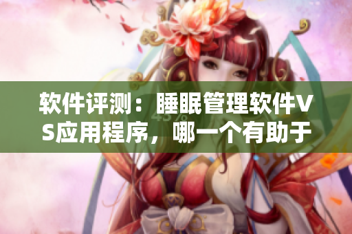 软件评测：睡眠管理软件VS应用程序，哪一个有助于提高我睡眠质量？