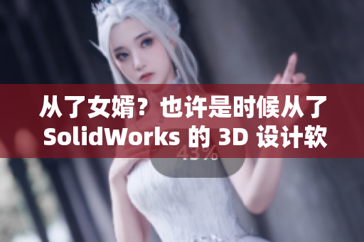 从了女婿？也许是时候从了 SolidWorks 的 3D 设计软件
