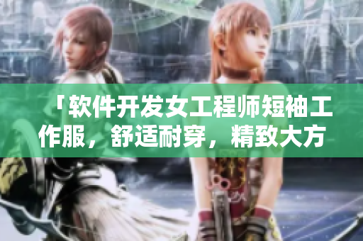 「软件开发女工程师短袖工作服，舒适耐穿，精致大方」