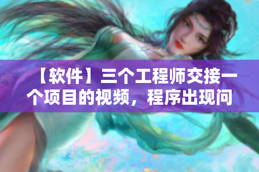 【软件】三个工程师交接一个项目的视频，程序出现问题引起激烈讨论！