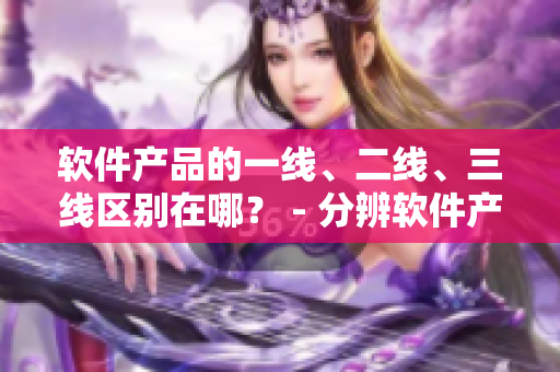 软件产品的一线、二线、三线区别在哪？ - 分辨软件产品等级