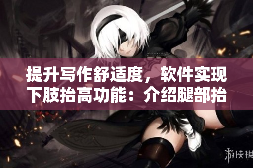 提升写作舒适度，软件实现下肢抬高功能：介绍腿部抬高垫软件