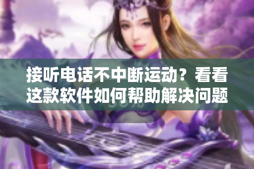 接听电话不中断运动？看看这款软件如何帮助解决问题！