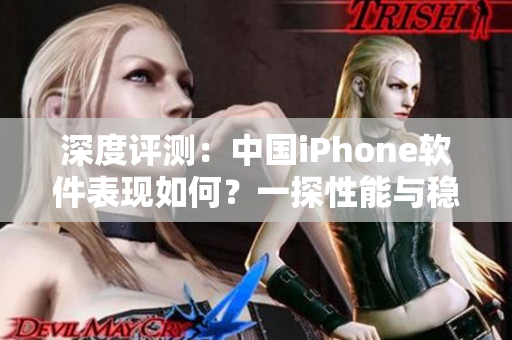 深度评测：中国iPhone软件表现如何？一探性能与稳定性
