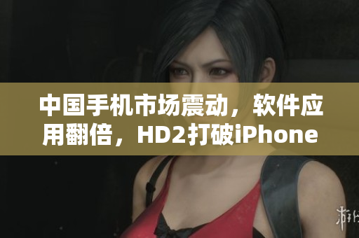 中国手机市场震动，软件应用翻倍，HD2打破iPhone壁垒！