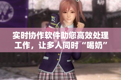 实时协作软件助您高效处理工作，让多人同时“喝奶”成为可能