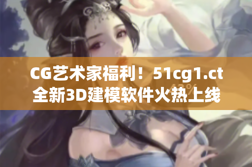 CG艺术家福利！51cg1.ct全新3D建模软件火热上线！