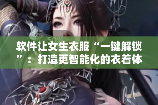 软件让女生衣服“一键解锁”：打造更智能化的衣着体验