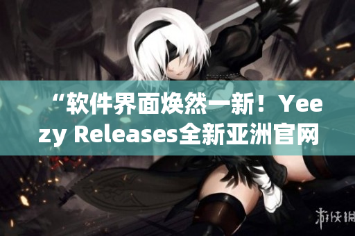 “软件界面焕然一新！Yeezy Releases全新亚洲官网上线”