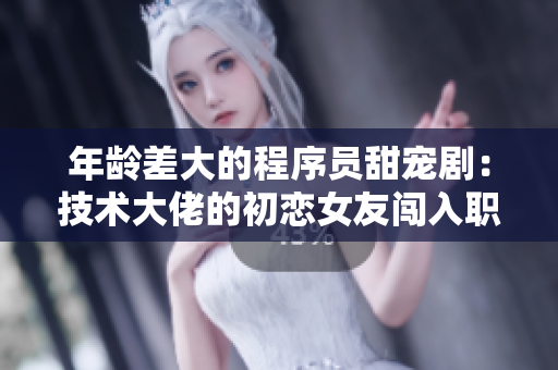 年龄差大的程序员甜宠剧：技术大佬的初恋女友闯入职场