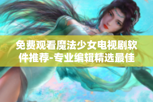 免费观看魔法少女电视剧软件推荐-专业编辑精选最佳选择!