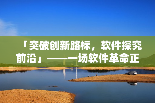 「突破创新路标，软件探究前沿」——一场软件革命正悄然兴起