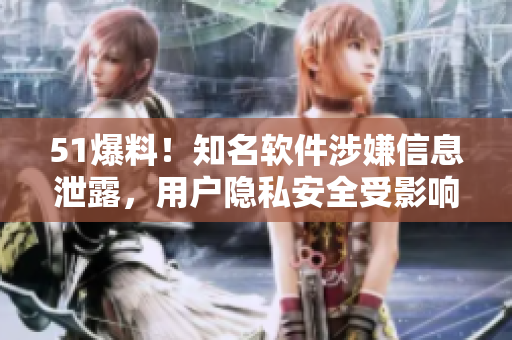 51爆料！知名软件涉嫌信息泄露，用户隐私安全受影响！