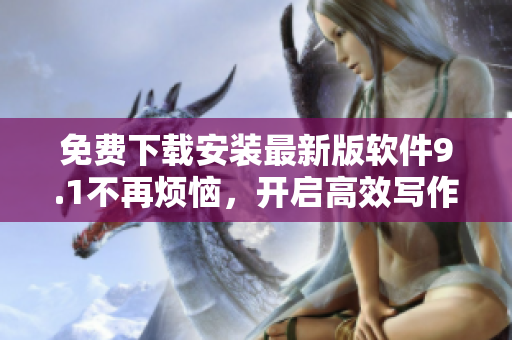 免费下载安装最新版软件9.1不再烦恼，开启高效写作之旅！