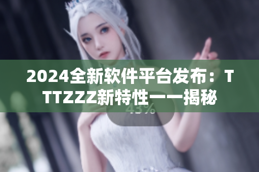 2024全新软件平台发布：TTTZZZ新特性一一揭秘