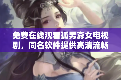 免费在线观看孤男寡女电视剧，同名软件提供高清流畅体验