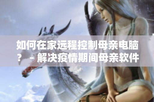 如何在家远程控制母亲电脑？ – 解决疫情期间母亲软件使用问题