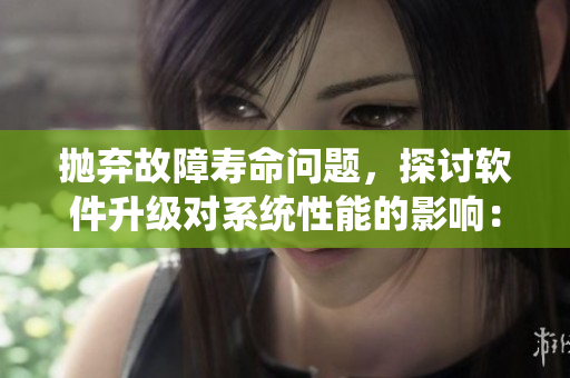 抛弃故障寿命问题，探讨软件升级对系统性能的影响：软件升级谨言保罗讳