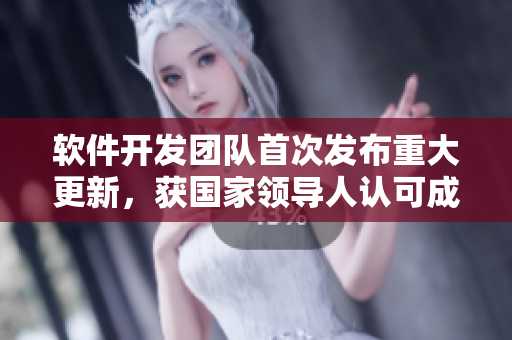 软件开发团队首次发布重大更新，获国家领导人认可成“软件公主成年礼”