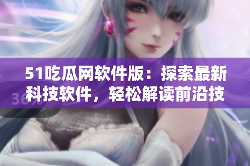 51吃瓜网软件版：探索最新科技软件，轻松解读前沿技术！