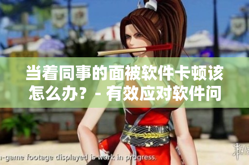 当着同事的面被软件卡顿该怎么办？- 有效应对软件问题的解决方案
