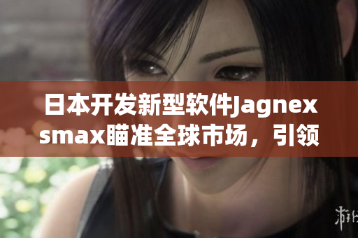 日本开发新型软件Jagnexsmax瞄准全球市场，引领行业技术革新