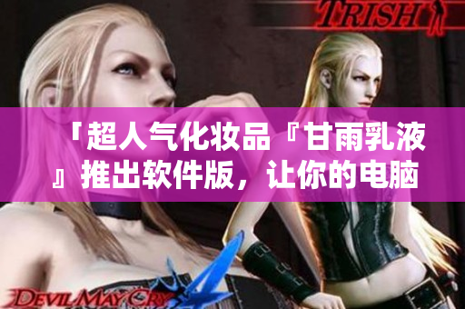 「超人气化妆品『甘雨乳液』推出软件版，让你的电脑肌肤也能水润细致！」