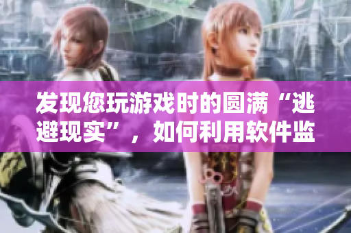 发现您玩游戏时的圆满“逃避现实”，如何利用软件监控并激励自己？