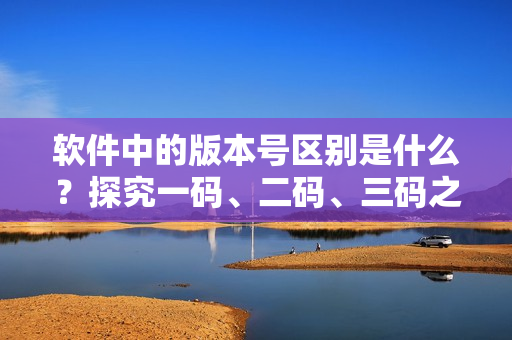 软件中的版本号区别是什么？探究一码、二码、三码之间的异同