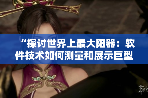 “探讨世界上最大阳器：软件技术如何测量和展示巨型数据？”