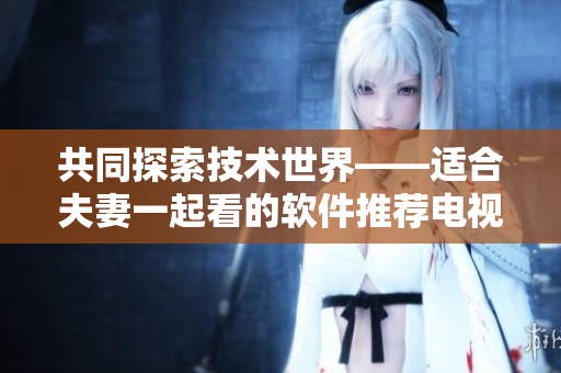 共同探索技术世界——适合夫妻一起看的软件推荐电视剧